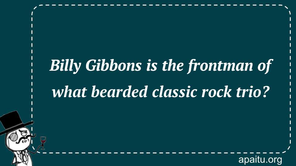 Billy Gibbons is the frontman of what bearded classic rock trio?