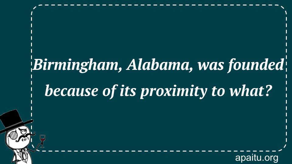 Birmingham, Alabama, was founded because of its proximity to what?