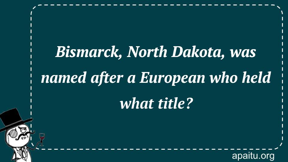 Bismarck, North Dakota, was named after a European who held what title?