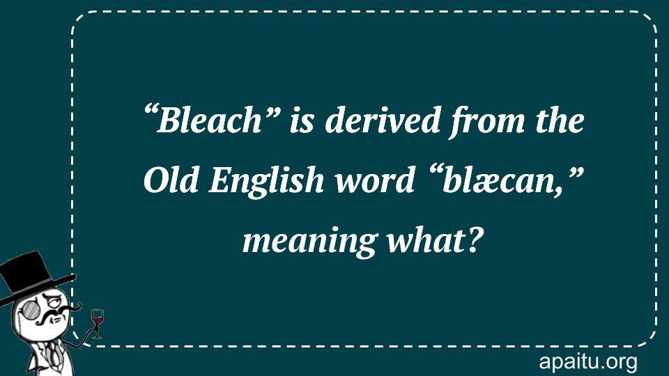 “Bleach” is derived from the Old English word “blæcan,” meaning what?