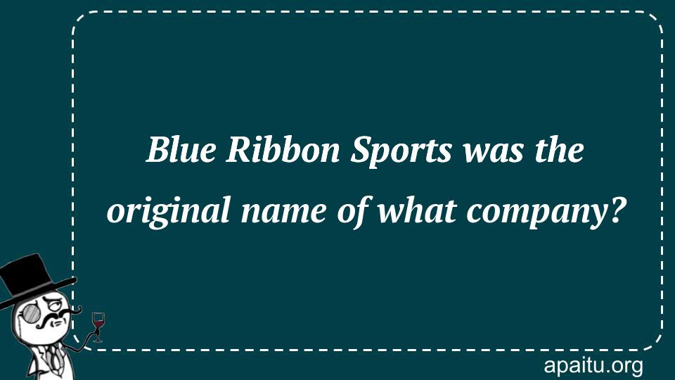 Blue Ribbon Sports was the original name of what company?