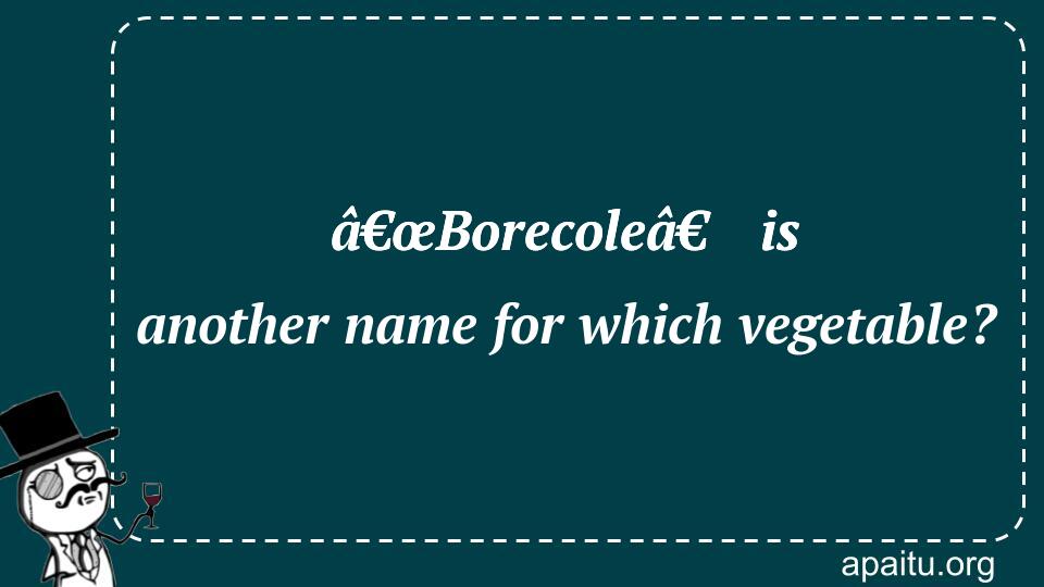 â€œBorecoleâ€ is another name for which vegetable?