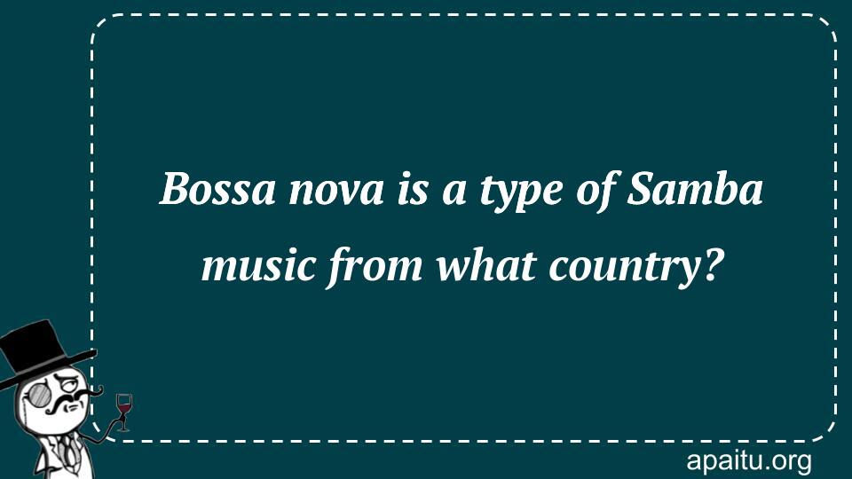 Bossa nova is a type of Samba music from what country?