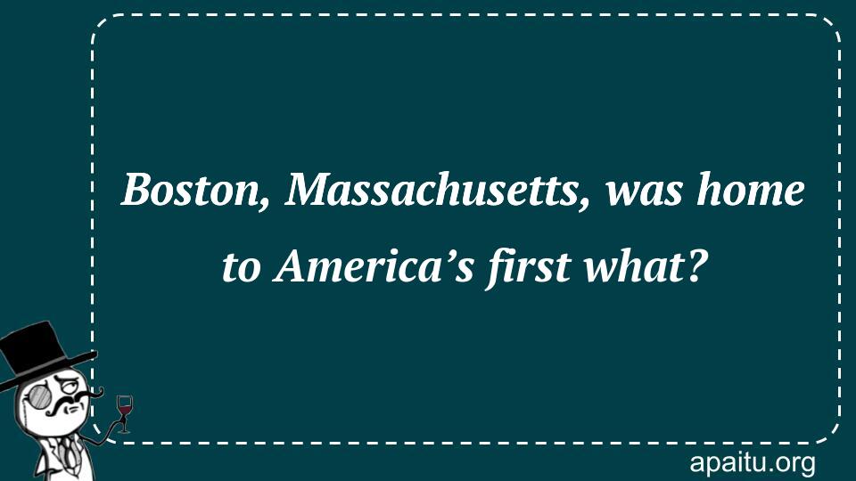 Boston, Massachusetts, was home to America’s first what?