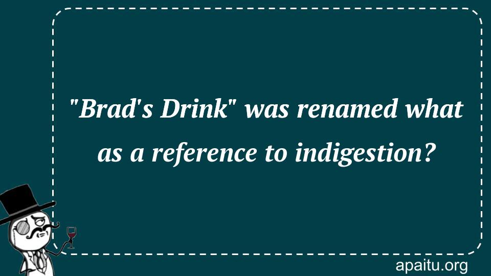 `Brad`s Drink` was renamed what as a reference to indigestion?