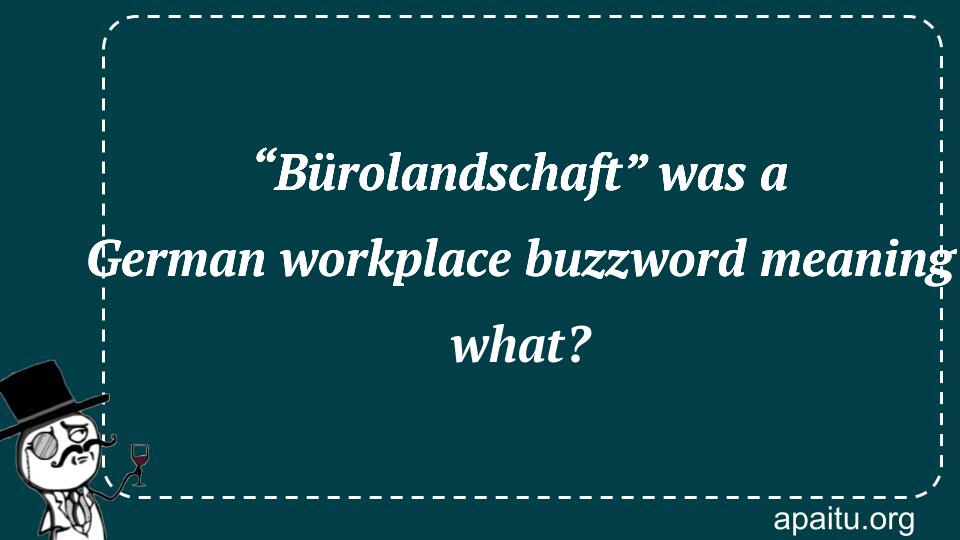 “Bürolandschaft” was a German workplace buzzword meaning what?