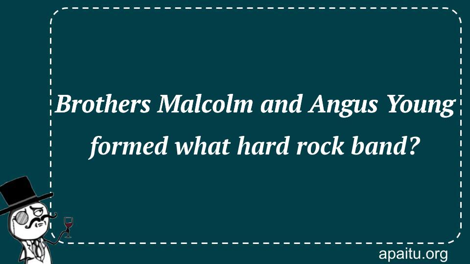 Brothers Malcolm and Angus Young formed what hard rock band?