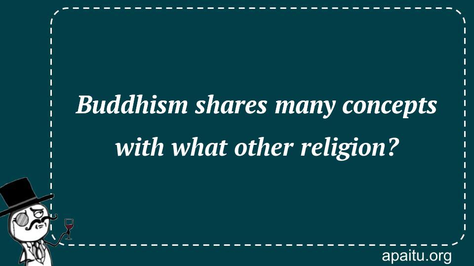 Buddhism shares many concepts with what other religion?