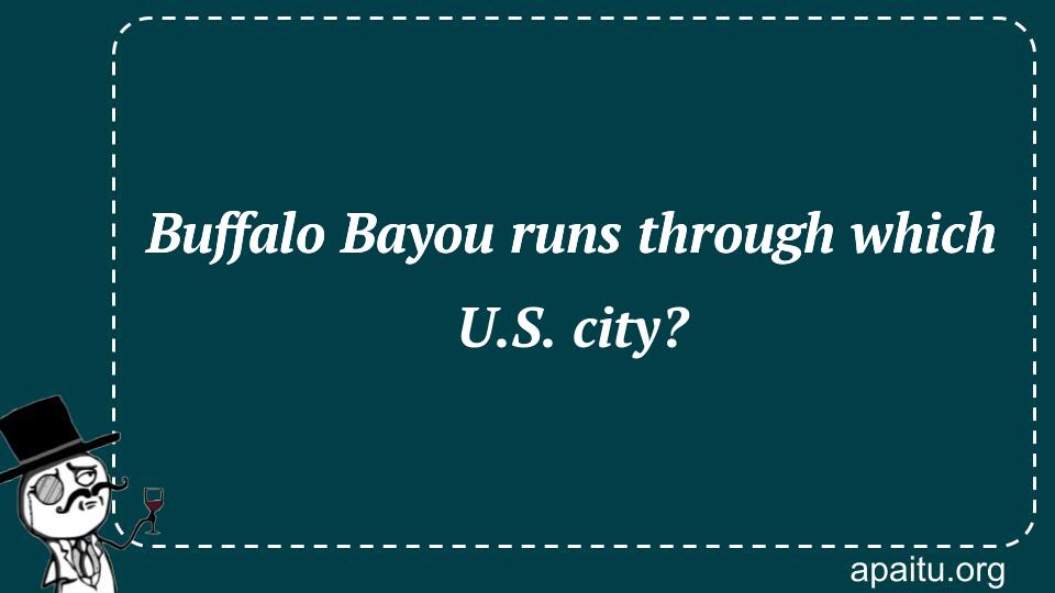 Buffalo Bayou runs through which U.S. city?