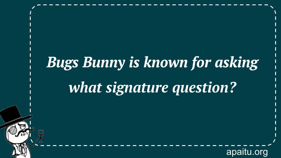 Bugs Bunny is known for asking what signature question?