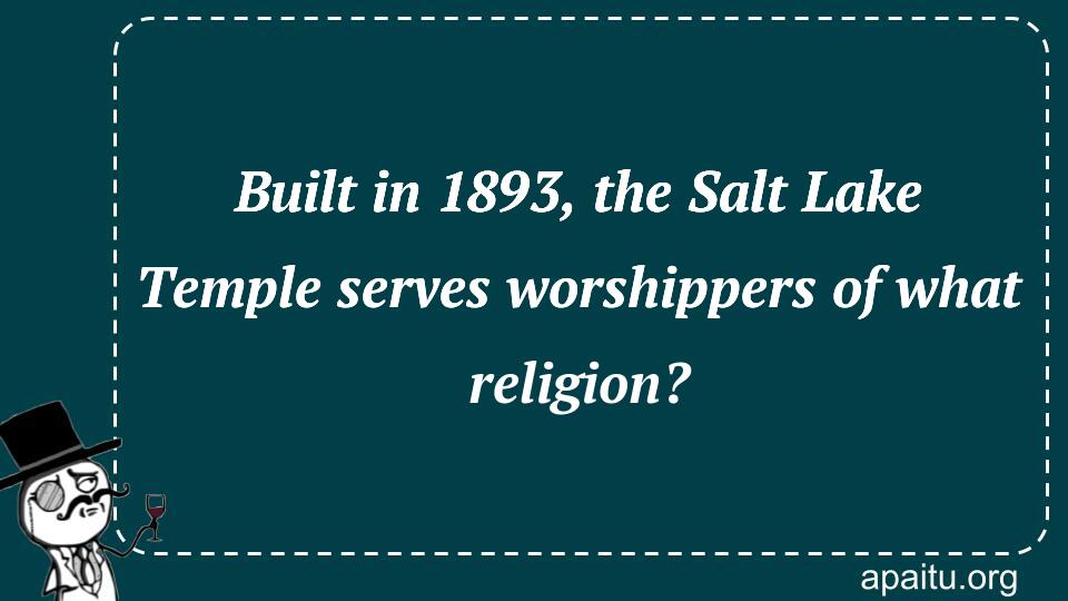 Built in 1893, the Salt Lake Temple serves worshippers of what religion?