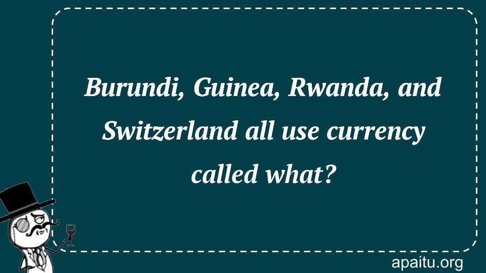 Burundi, Guinea, Rwanda, and Switzerland all use currency called what?