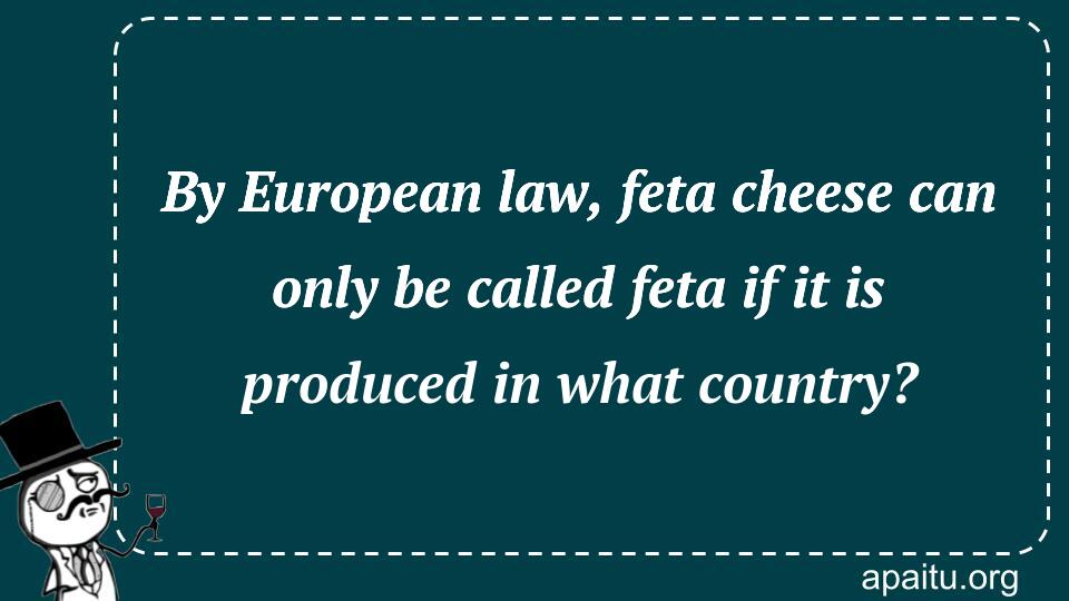 By European law, feta cheese can only be called feta if it is produced in what country?