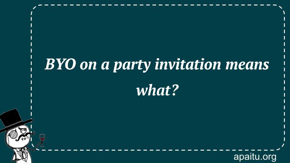 BYO on a party invitation means what?