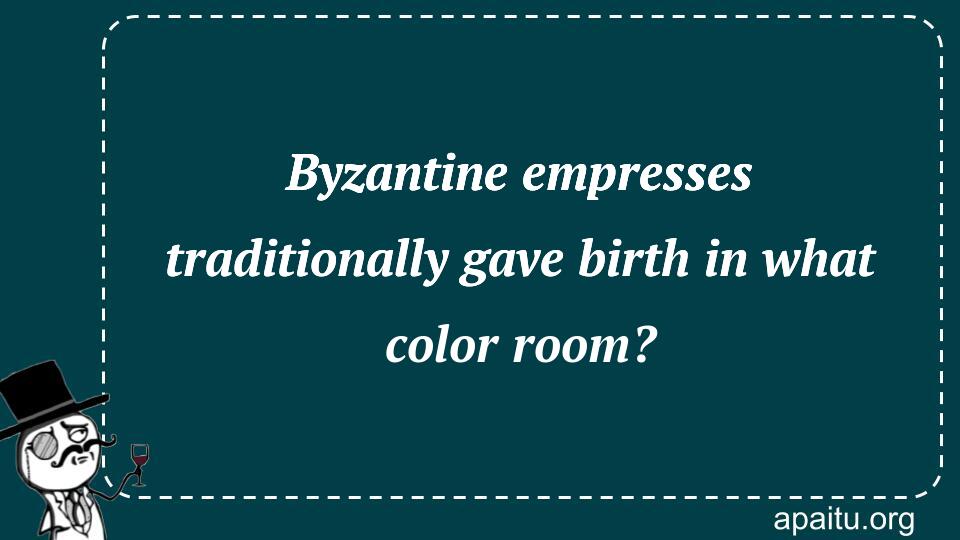 Byzantine empresses traditionally gave birth in what color room?