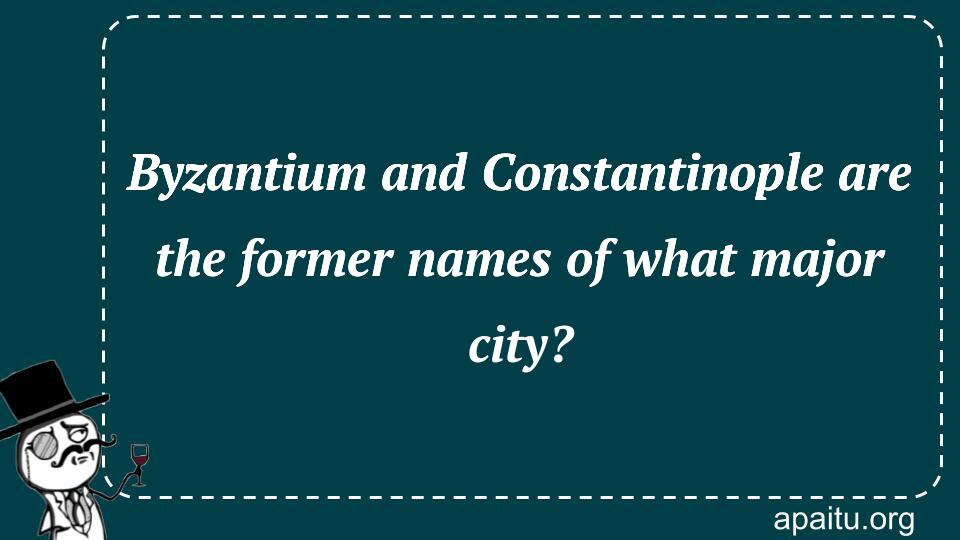 Byzantium and Constantinople are the former names of what major city?