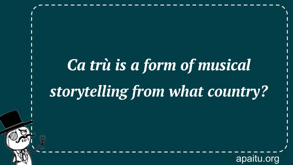 Ca trù is a form of musical storytelling from what country?