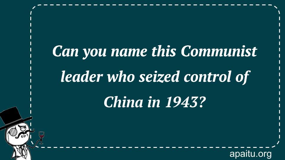 Can you name this Communist leader who seized control of China in 1943?