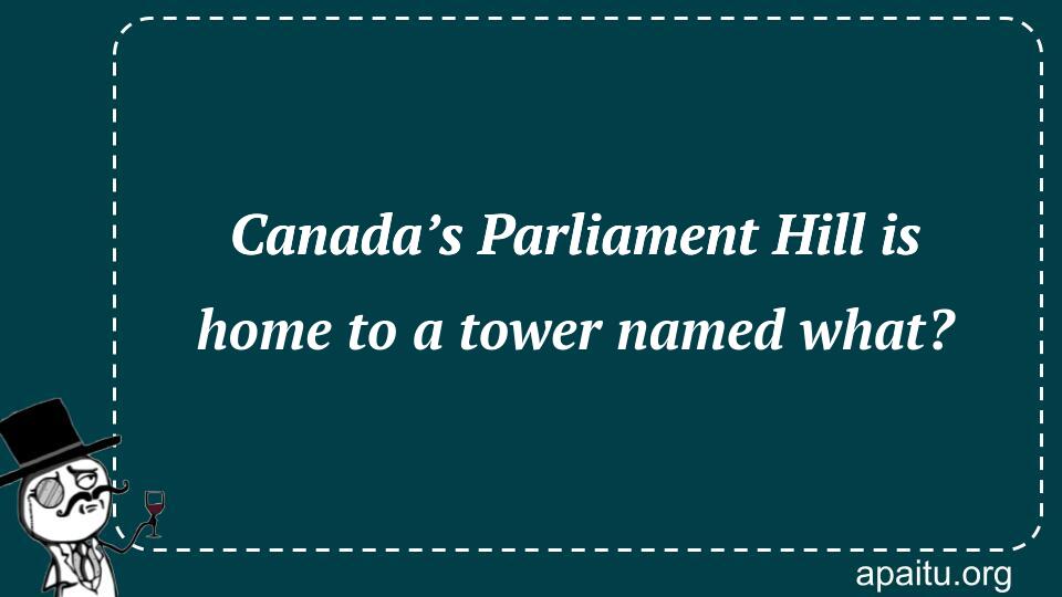 Canada’s Parliament Hill is home to a tower named what?