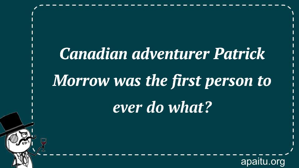 Canadian adventurer Patrick Morrow was the first person to ever do what?