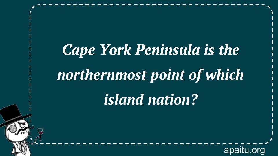 Cape York Peninsula is the northernmost point of which island nation?