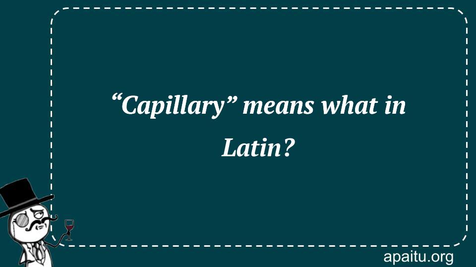 “Capillary” means what in Latin?