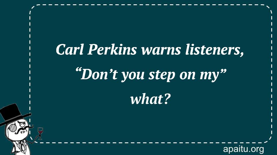 Carl Perkins warns listeners, “Don’t you step on my” what?