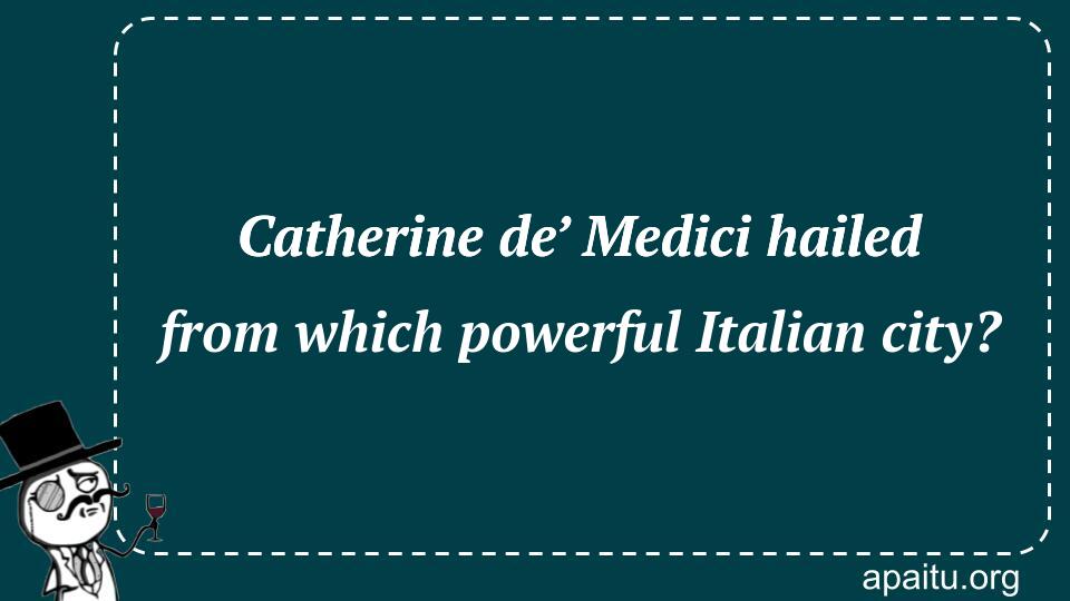 Catherine de’ Medici hailed from which powerful Italian city?