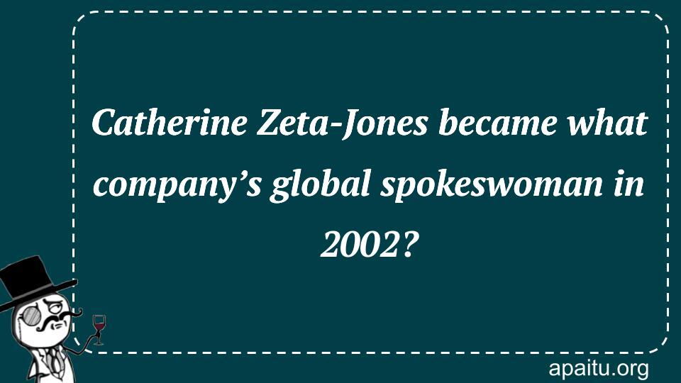 Catherine Zeta-Jones became what company’s global spokeswoman in 2002?