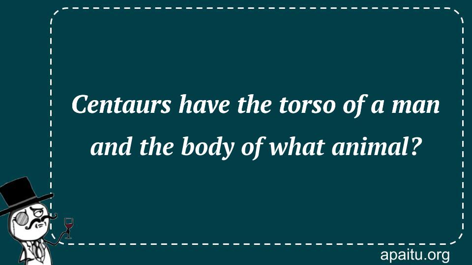 Centaurs have the torso of a man and the body of what animal?