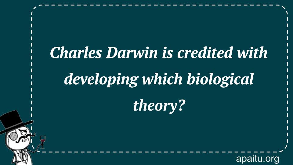 Charles Darwin is credited with developing which biological theory?