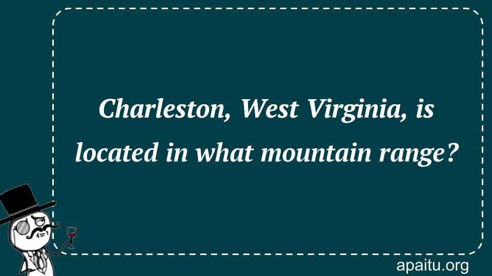 Charleston, West Virginia, is located in what mountain range?