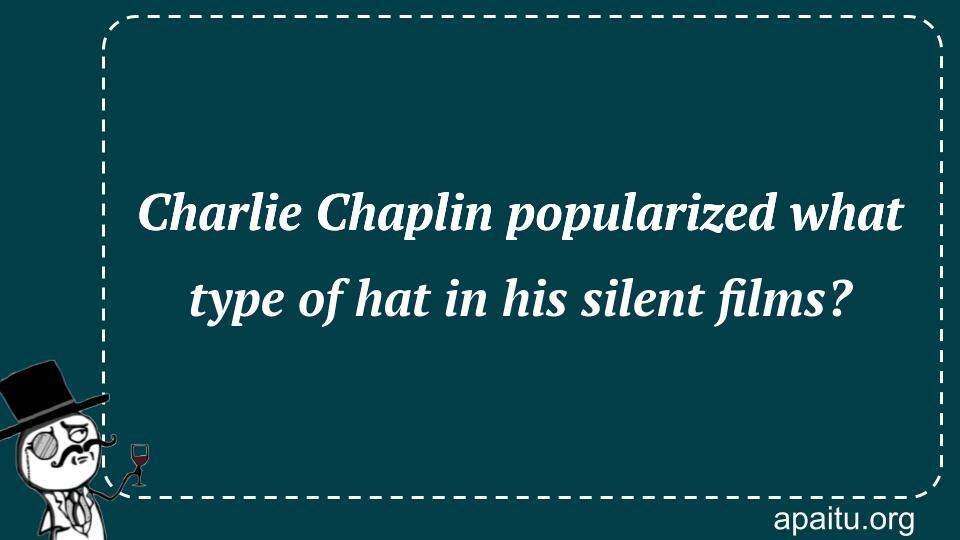 Charlie Chaplin popularized what type of hat in his silent films?