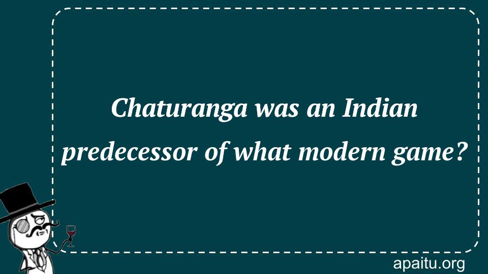 Chaturanga was an Indian predecessor of what modern game?