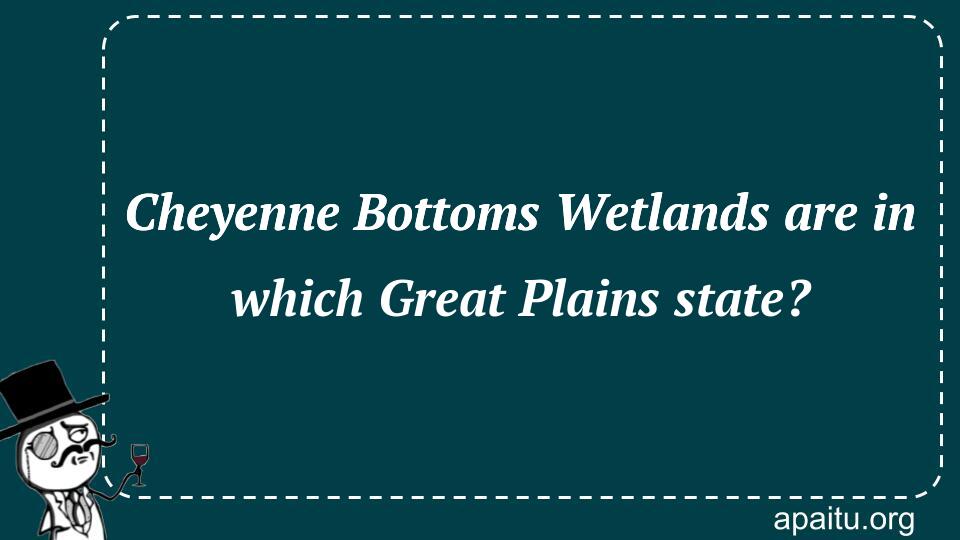 Cheyenne Bottoms Wetlands are in which Great Plains state?