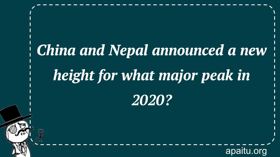 China and Nepal announced a new height for what major peak in 2020?