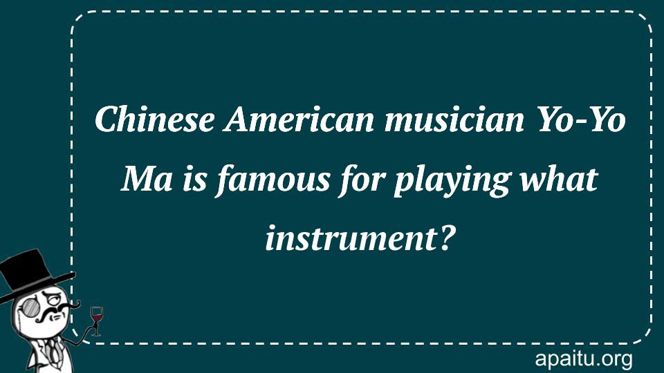 Chinese American musician Yo-Yo Ma is famous for playing what instrument?