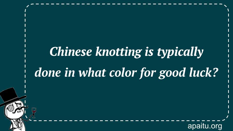 Chinese knotting is typically done in what color for good luck?