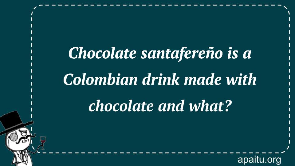 Chocolate santafereño is a Colombian drink made with chocolate and what?