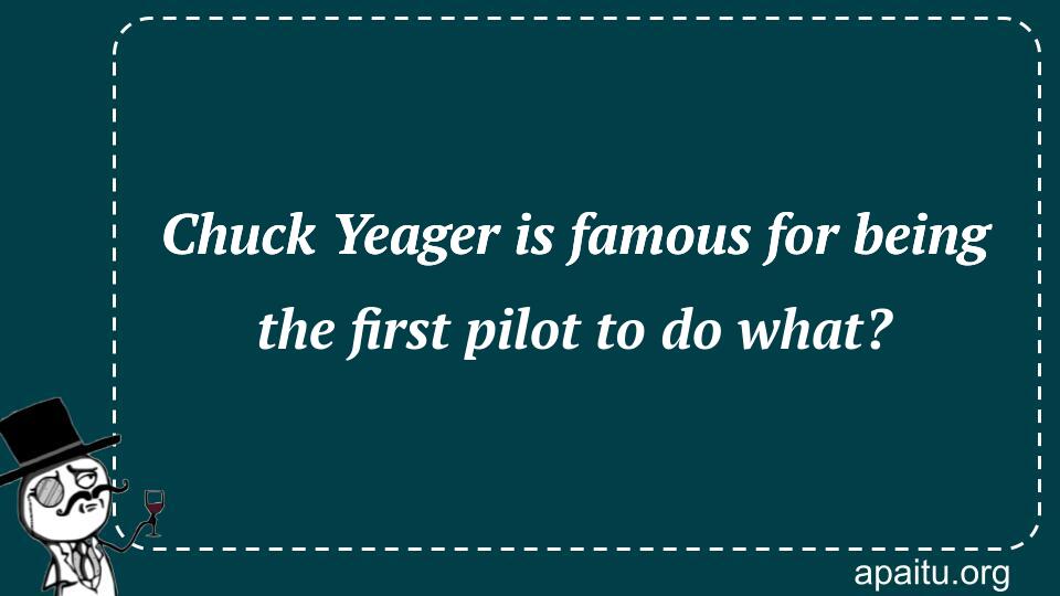 Chuck Yeager is famous for being the first pilot to do what?