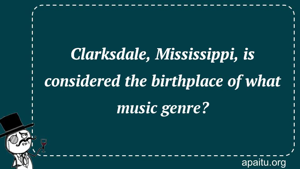 Clarksdale, Mississippi, is considered the birthplace of what music genre?