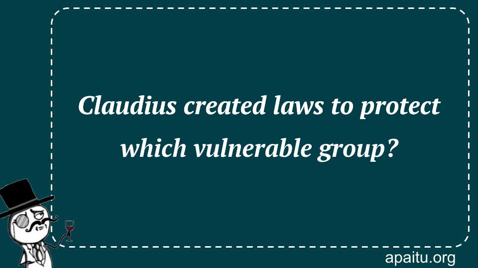 Claudius created laws to protect which vulnerable group?