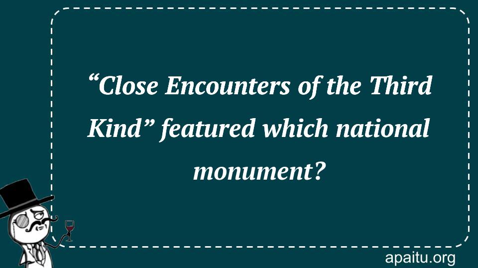 “Close Encounters of the Third Kind” featured which national monument?