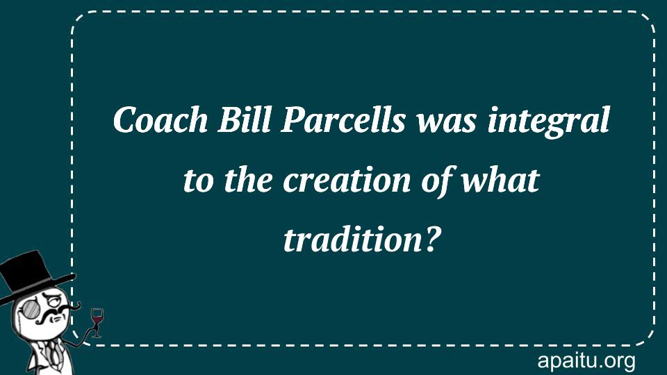 Coach Bill Parcells was integral to the creation of what tradition?