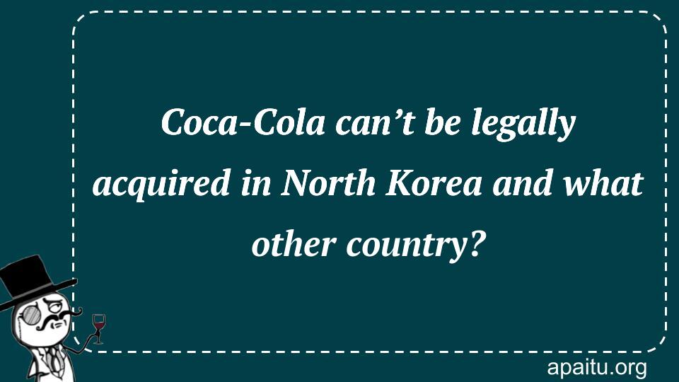 Coca-Cola can’t be legally acquired in North Korea and what other country?