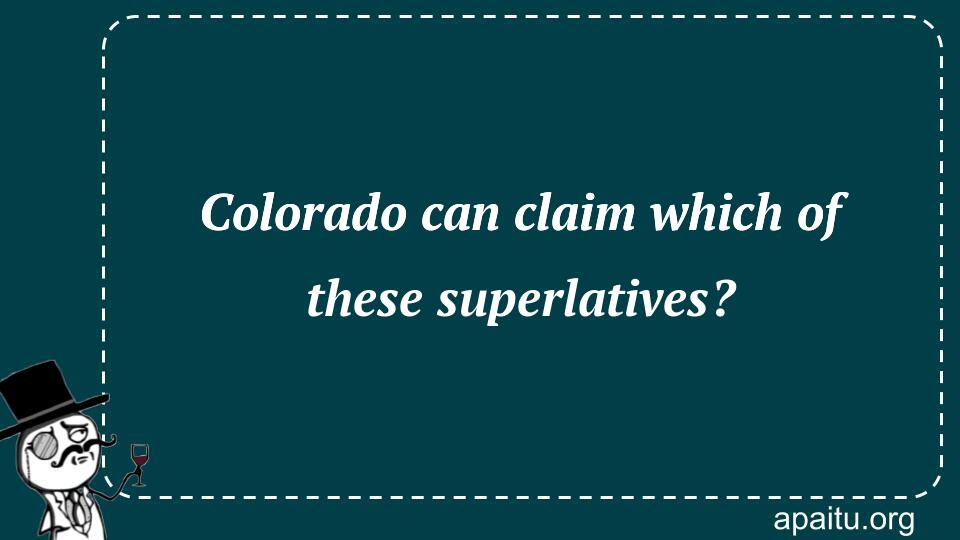 Colorado can claim which of these superlatives?