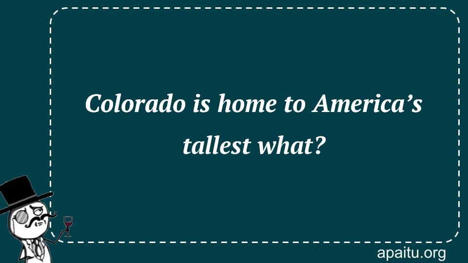 Colorado is home to America’s tallest what?