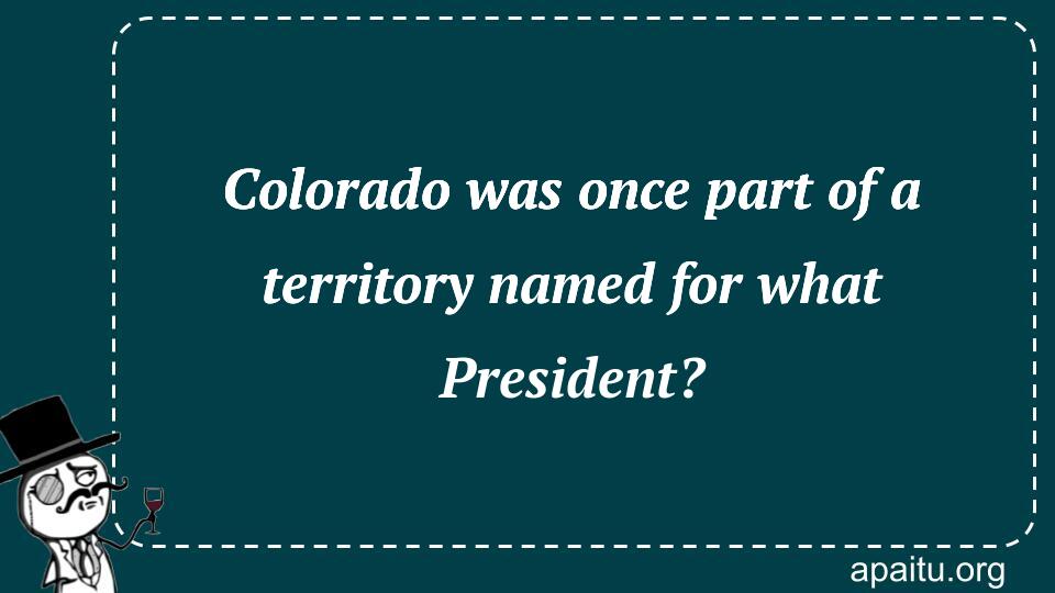 Colorado was once part of a territory named for what President?