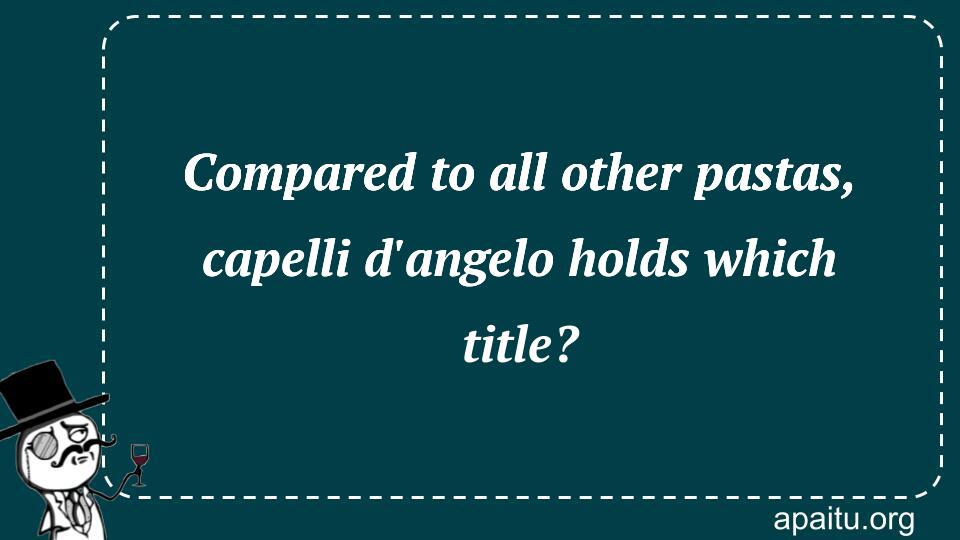 Compared to all other pastas, capelli d`angelo holds which title?