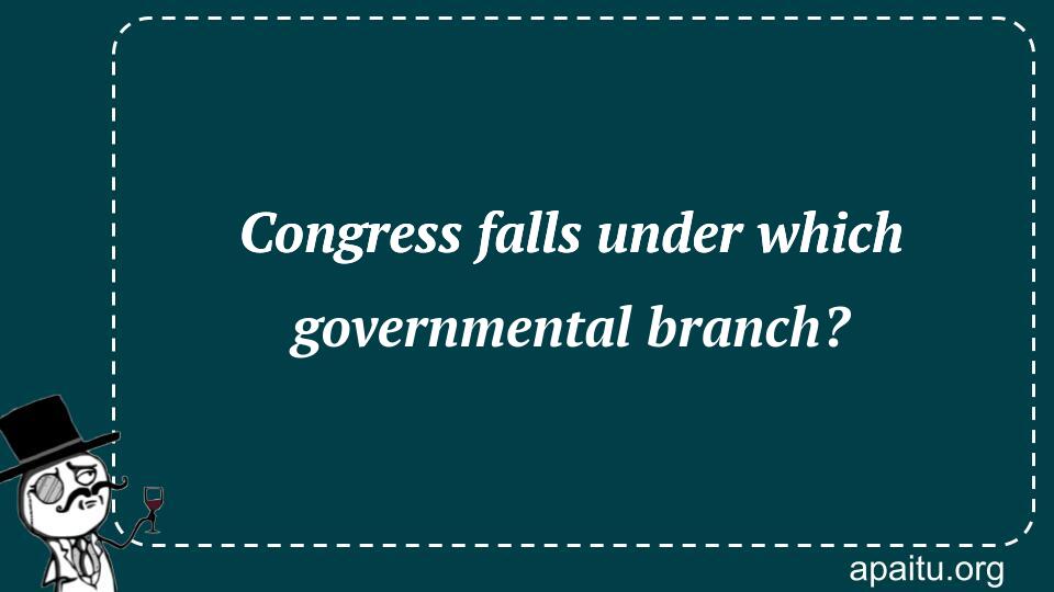 Congress falls under which governmental branch?